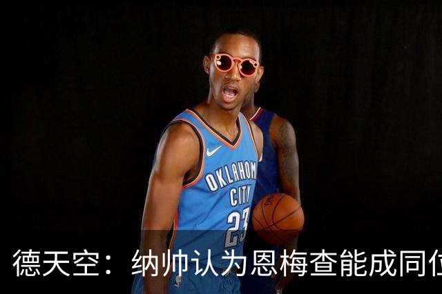 德天空：纳帅认为恩梅查能成同位置世界最佳 曼城曼联皇马均有意